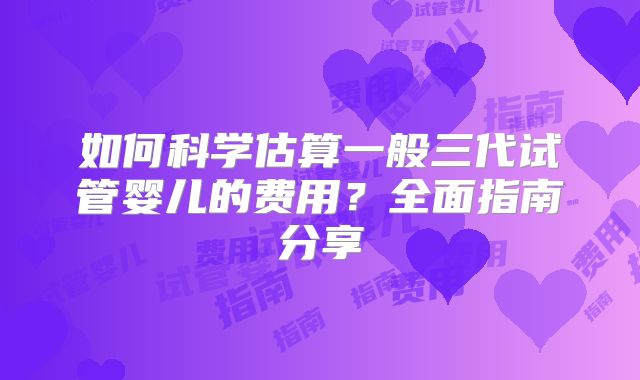 如何科学估算一般三代试管婴儿的费用？全面指南分享