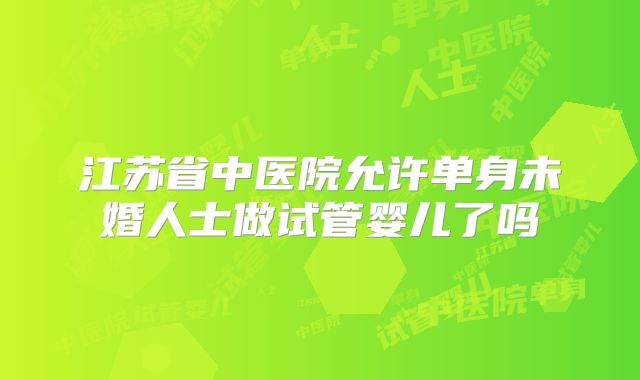 江苏省中医院允许单身未婚人士做试管婴儿了吗