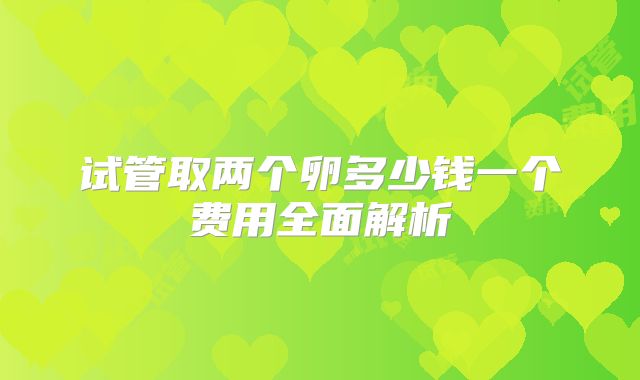 试管取两个卵多少钱一个费用全面解析