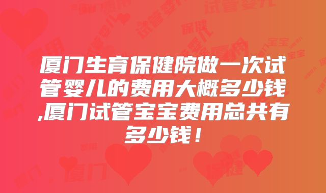 厦门生育保健院做一次试管婴儿的费用大概多少钱,厦门试管宝宝费用总共有多少钱！