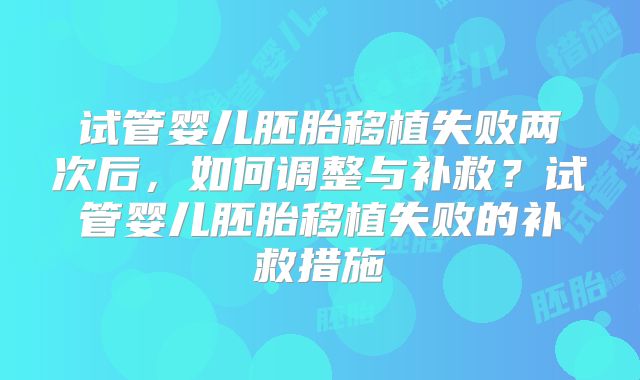 试管婴儿胚胎移植失败两次后，如何调整与补救？试管婴儿胚胎移植失败的补救措施