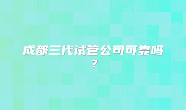 成都三代试管公司可靠吗？
