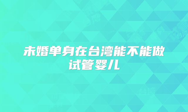 未婚单身在台湾能不能做试管婴儿