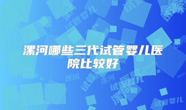 漯河哪些三代试管婴儿医院比较好