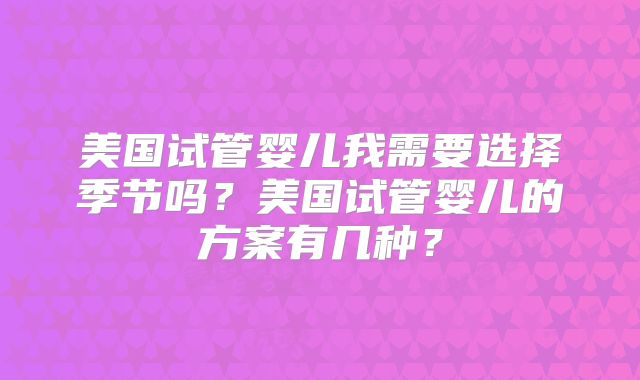 美国试管婴儿我需要选择季节吗？美国试管婴儿的方案有几种？
