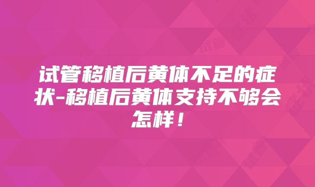 试管移植后黄体不足的症状-移植后黄体支持不够会怎样！
