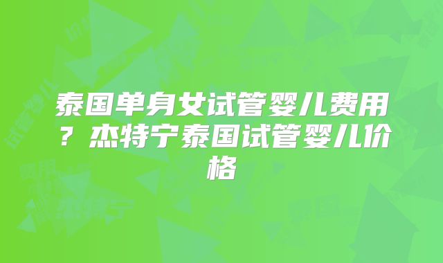 泰国单身女试管婴儿费用？杰特宁泰国试管婴儿价格