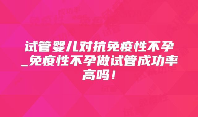 试管婴儿对抗免疫性不孕_免疫性不孕做试管成功率高吗!