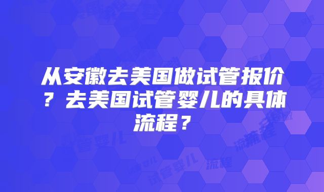 从安徽去美国做试管报价？去美国试管婴儿的具体流程？