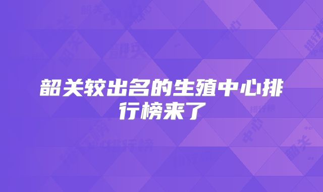 韶关较出名的生殖中心排行榜来了