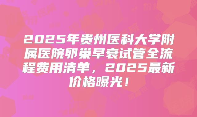 2025年贵州医科大学附属医院卵巢早衰试管全流程费用清单，2025最新价格曝光！