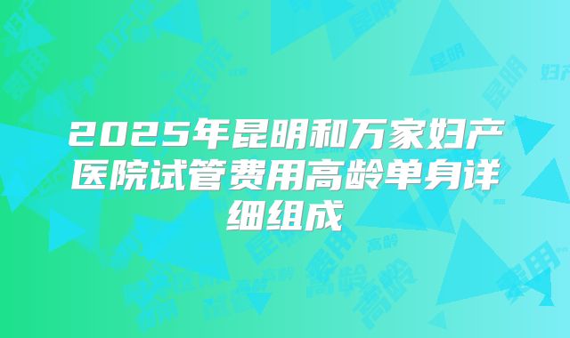 2025年昆明和万家妇产医院试管费用高龄单身详细组成