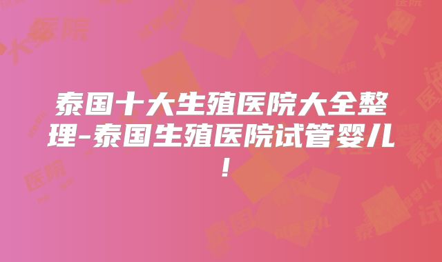 泰国十大生殖医院大全整理-泰国生殖医院试管婴儿!