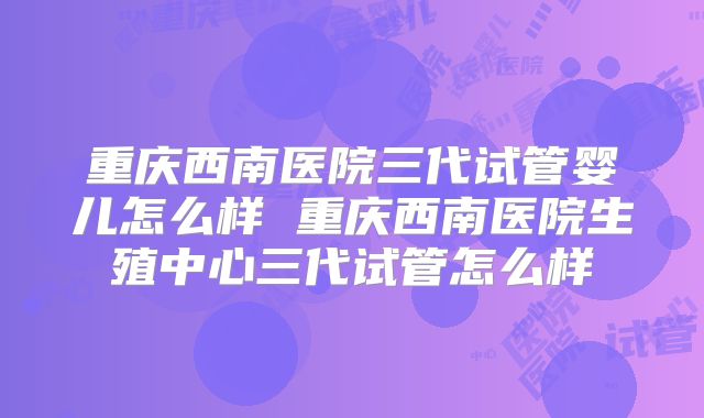 重庆西南医院三代试管婴儿怎么样 重庆西南医院生殖中心三代试管怎么样