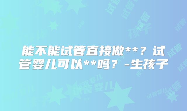 能不能试管直接做**？试管婴儿可以**吗？-生孩子