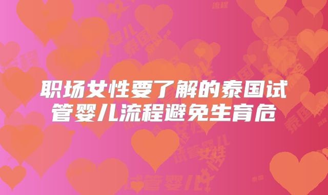 职场女性要了解的泰国试管婴儿流程避免生育危