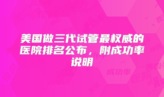 美国做三代试管最权威的医院排名公布，附成功率说明