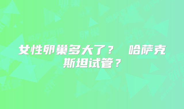 女性卵巢多大了? 哈萨克斯坦试管?