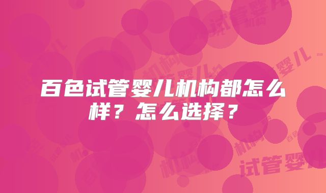 百色试管婴儿机构都怎么样?怎么选择?