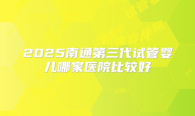 2025南通第三代试管婴儿哪家医院比较好