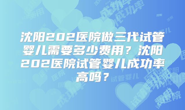 沈阳202医院做三代试管婴儿需要多少费用？沈阳202医院试管婴儿成功率高吗？
