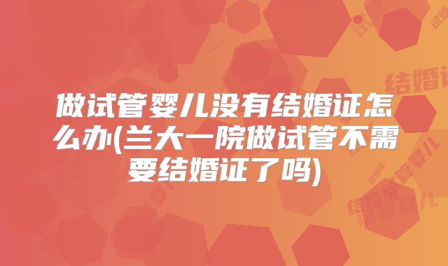 做试管婴儿没有结婚证怎么办(兰大一院做试管不需要结婚证了吗)