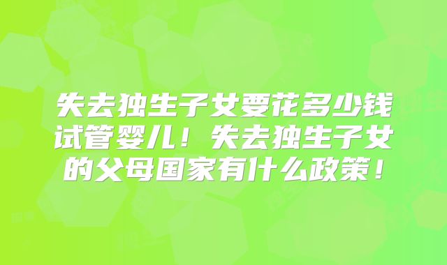 失去独生子女要花多少钱试管婴儿！失去独生子女的父母国家有什么政策！