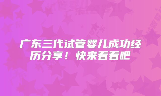 广东三代试管婴儿成功经历分享！快来看看吧