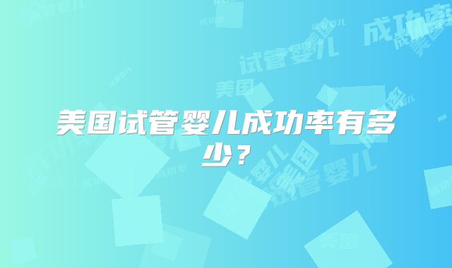 美国试管婴儿成功率有多少？