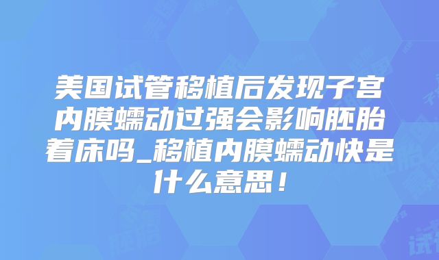 美国试管移植后发现子宫内膜蠕动过强会影响胚胎着床吗_移植内膜蠕动快是什么意思!