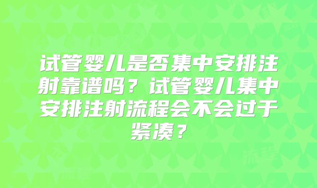 试管婴儿是否集中安排注射靠谱吗？试管婴儿集中安排注射流程会不会过于紧凑？