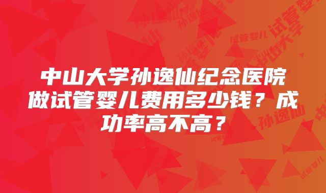 中山大学孙逸仙纪念医院做试管婴儿费用多少钱？成功率高不高？