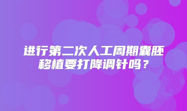 进行第二次人工周期囊胚移植要打降调针吗？