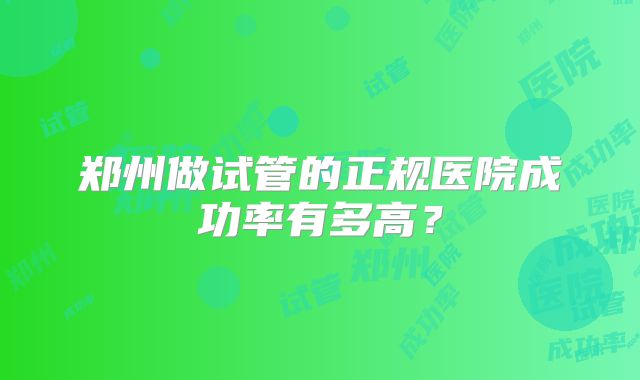 郑州做试管的正规医院成功率有多高？
