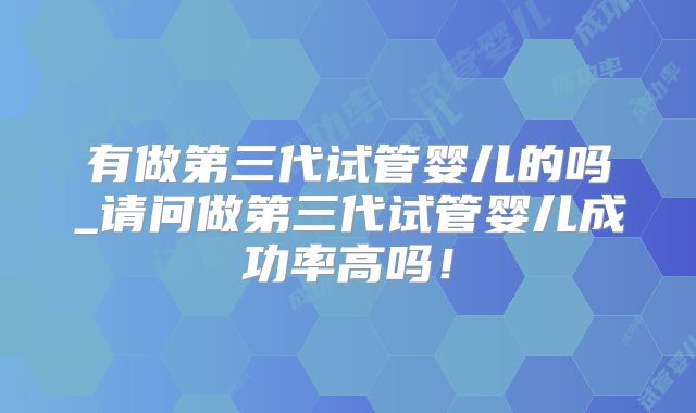 有做第三代试管婴儿的吗_请问做第三代试管婴儿成功率高吗！