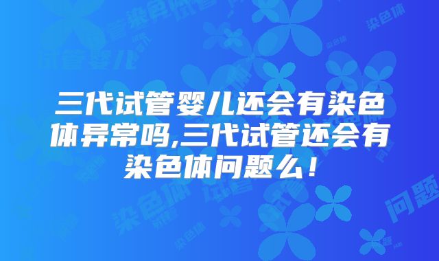 三代试管婴儿还会有染色体异常吗,三代试管还会有染色体问题么！