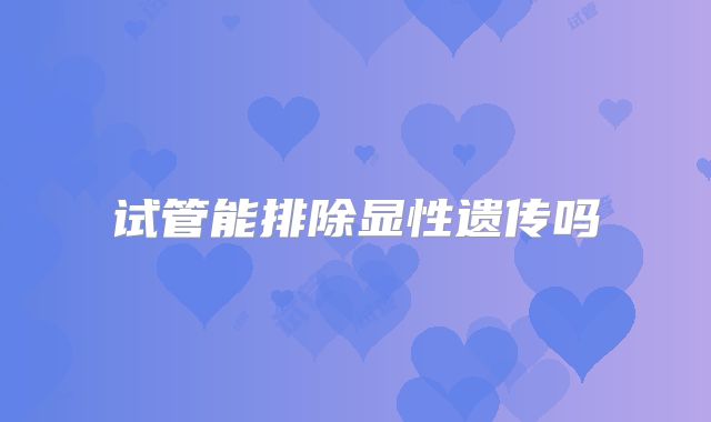 试管能排除显性遗传吗