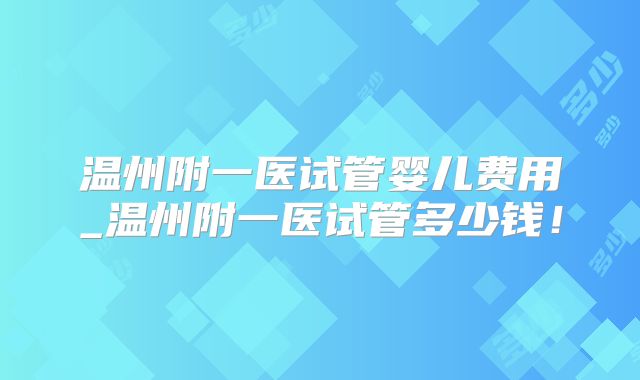 温州附一医试管婴儿费用_温州附一医试管多少钱!