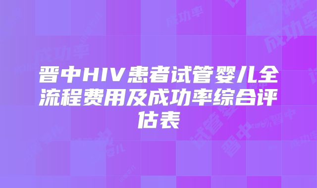 晋中HIV患者试管婴儿全流程费用及成功率综合评估表