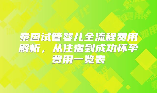 泰国试管婴儿全流程费用解析，从住宿到成功怀孕费用一览表