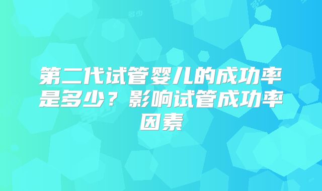 第二代试管婴儿的成功率是多少?影响试管成功率因素