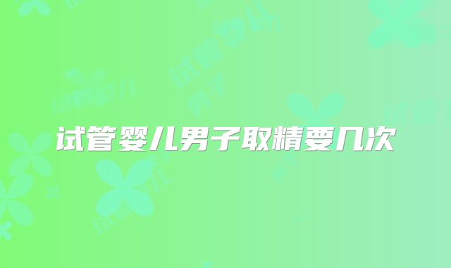 试管婴儿男子取精要几次