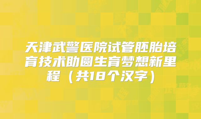 天津武警医院试管胚胎培育技术助圆生育梦想新里程（共18个汉字）