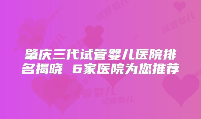 肇庆三代试管婴儿医院排名揭晓 6家医院为您推荐
