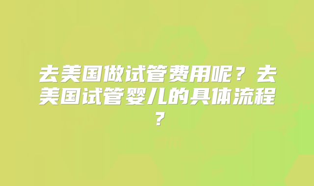 去美国做试管费用呢？去美国试管婴儿的具体流程？