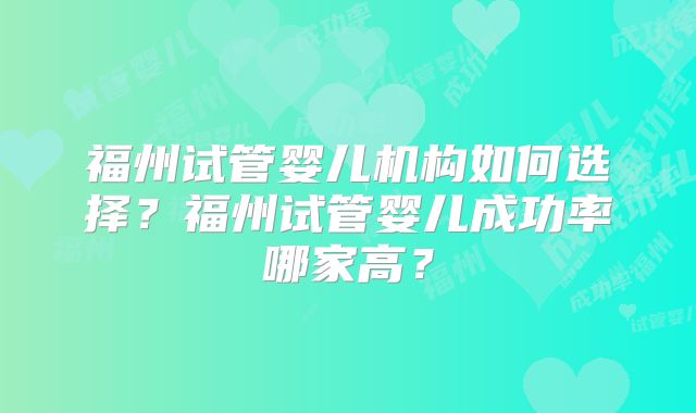 福州试管婴儿机构如何选择？福州试管婴儿成功率哪家高？