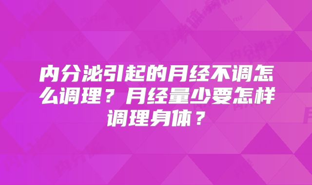 内分泌引起的月经不调怎么调理？月经量少要怎样调理身体？