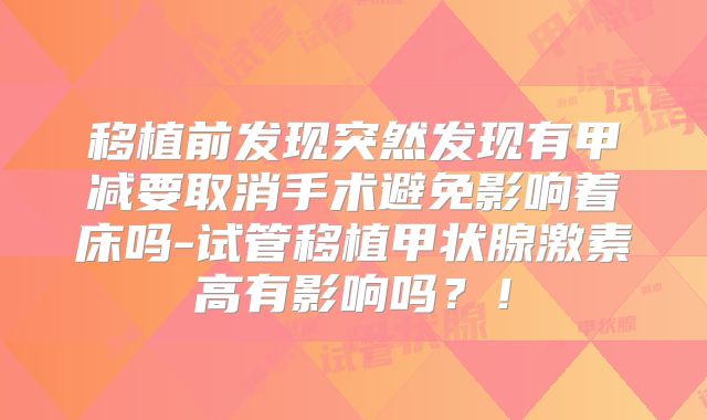 移植前发现突然发现有甲减要取消手术避免影响着床吗-试管移植甲状腺激素高有影响吗？！