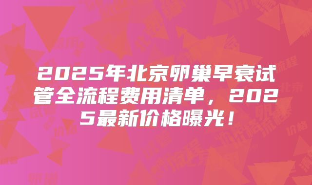 2025年北京卵巢早衰试管全流程费用清单，2025最新价格曝光！