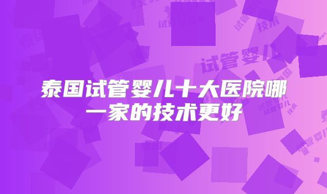泰国试管婴儿十大医院哪一家的技术更好